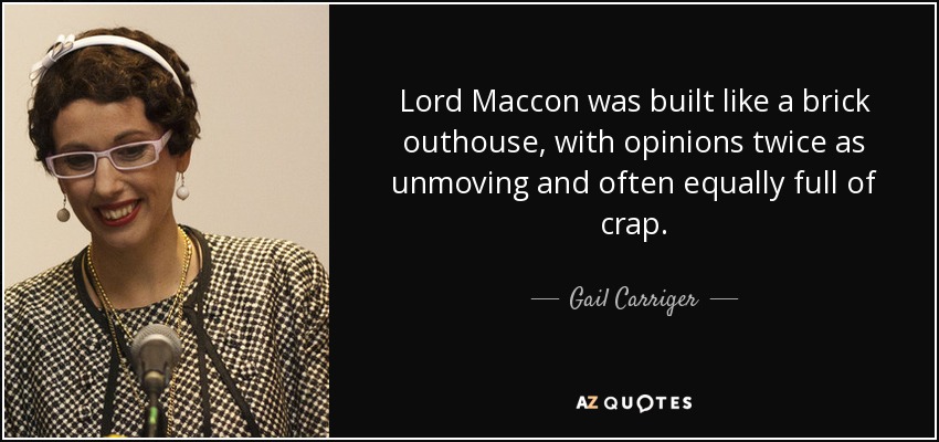 Lord Maccon was built like a brick outhouse, with opinions twice as unmoving and often equally full of crap. - Gail Carriger