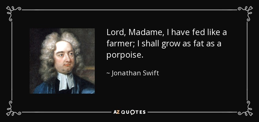 Lord, Madame, I have fed like a farmer; I shall grow as fat as a porpoise. - Jonathan Swift