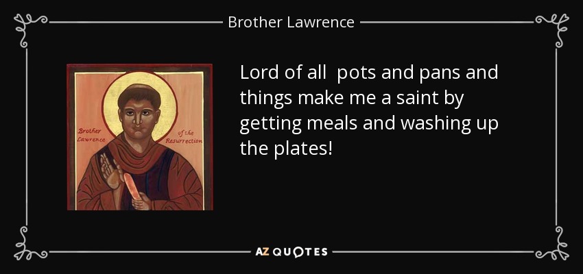 Lord of all pots and pans and things make me a saint by getting meals and washing up the plates! - Brother Lawrence