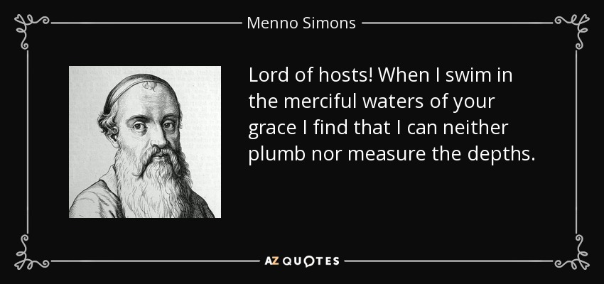 Lord of hosts! When I swim in the merciful waters of your grace I find that I can neither plumb nor measure the depths. - Menno Simons