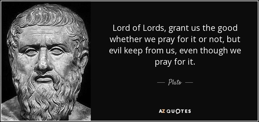 Lord of Lords, grant us the good whether we pray for it or not, but evil keep from us, even though we pray for it. - Plato