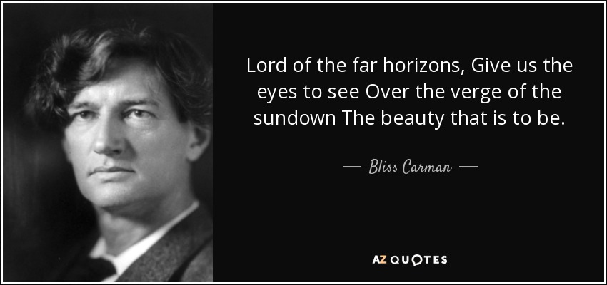 Lord of the far horizons, Give us the eyes to see Over the verge of the sundown The beauty that is to be. - Bliss Carman