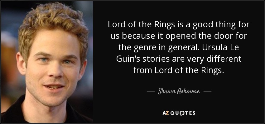 Lord of the Rings is a good thing for us because it opened the door for the genre in general. Ursula Le Guin's stories are very different from Lord of the Rings. - Shawn Ashmore
