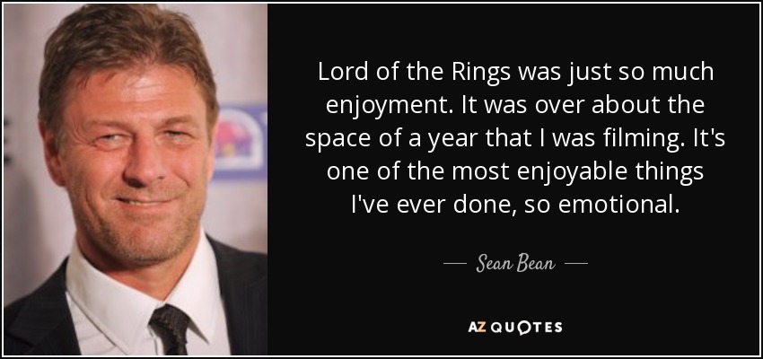 Lord of the Rings was just so much enjoyment. It was over about the space of a year that I was filming. It's one of the most enjoyable things I've ever done, so emotional. - Sean Bean