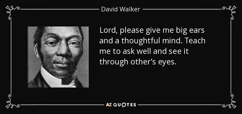 Lord, please give me big ears and a thoughtful mind. Teach me to ask well and see it through other’s eyes. - David Walker