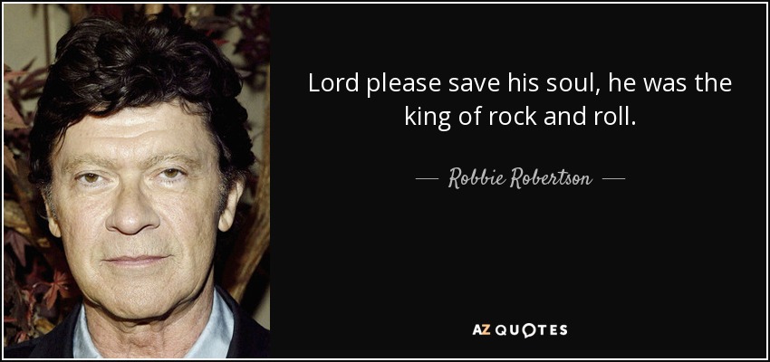 Lord please save his soul, he was the king of rock and roll. - Robbie Robertson