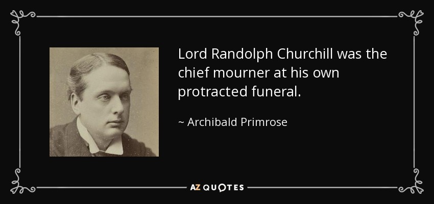 Lord Randolph Churchill was the chief mourner at his own protracted funeral. - Archibald Primrose, 5th Earl of Rosebery