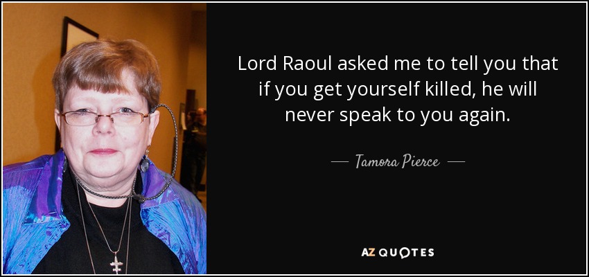 Lord Raoul asked me to tell you that if you get yourself killed, he will never speak to you again. - Tamora Pierce