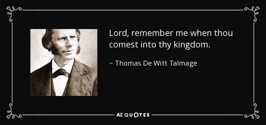 Lord, remember me when thou comest into thy kingdom. - Thomas De Witt Talmage
