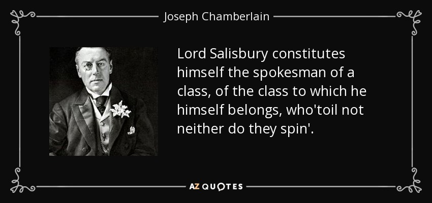 Lord Salisbury constitutes himself the spokesman of a class, of the class to which he himself belongs, who'toil not neither do they spin'. - Joseph Chamberlain