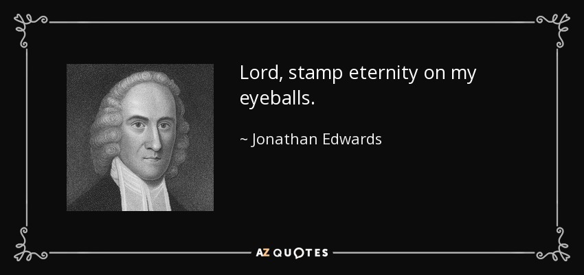 Lord, stamp eternity on my eyeballs. - Jonathan Edwards