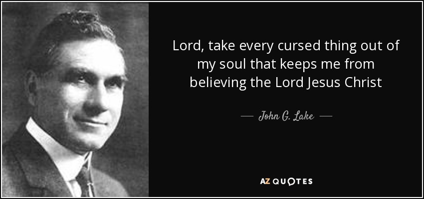 Lord, take every cursed thing out of my soul that keeps me from believing the Lord Jesus Christ - John G. Lake