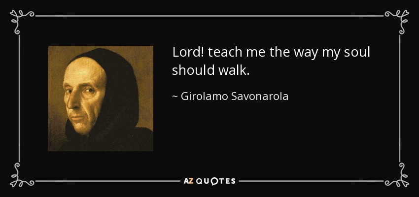 Lord! teach me the way my soul should walk. - Girolamo Savonarola