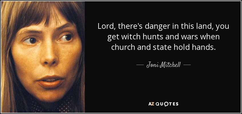 Lord, there's danger in this land, you get witch hunts and wars when church and state hold hands. - Joni Mitchell