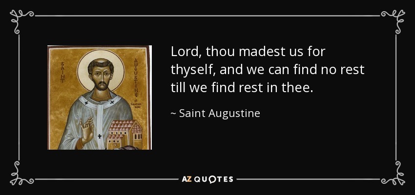 Lord, thou madest us for thyself, and we can find no rest till we find rest in thee. - Saint Augustine