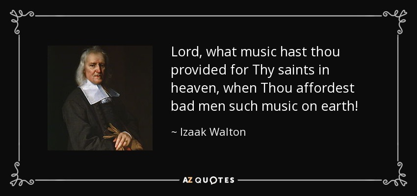 Lord, what music hast thou provided for Thy saints in heaven, when Thou affordest bad men such music on earth! - Izaak Walton