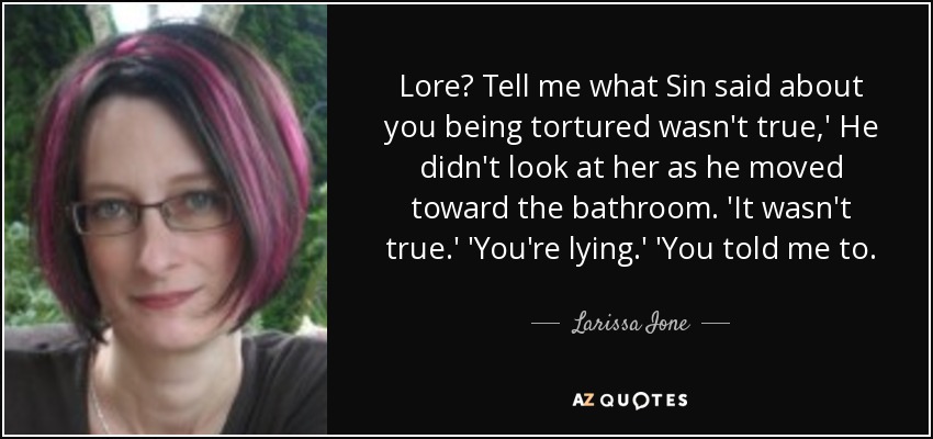 Lore? Tell me what Sin said about you being tortured wasn't true,' He didn't look at her as he moved toward the bathroom. 'It wasn't true.' 'You're lying.' 'You told me to. - Larissa Ione