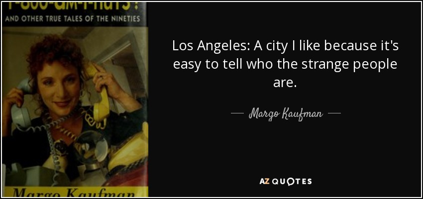 Los Angeles: A city I like because it's easy to tell who the strange people are. - Margo Kaufman