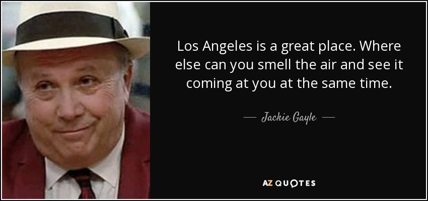 Los Angeles is a great place. Where else can you smell the air and see it coming at you at the same time. - Jackie Gayle