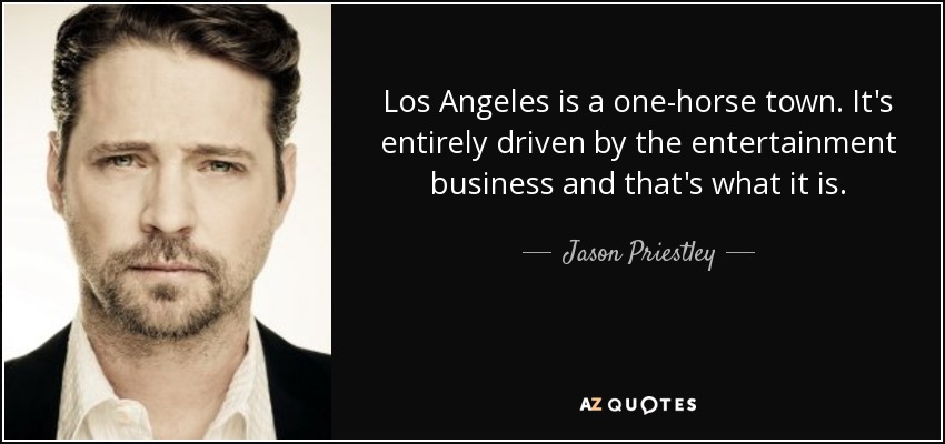 Los Angeles is a one-horse town. It's entirely driven by the entertainment business and that's what it is. - Jason Priestley