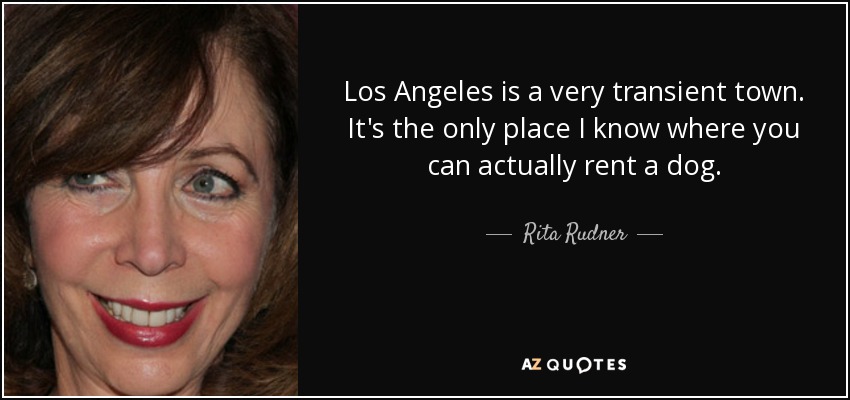 Los Angeles is a very transient town. It's the only place I know where you can actually rent a dog. - Rita Rudner