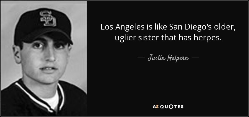 Los Angeles is like San Diego's older, uglier sister that has herpes. - Justin Halpern