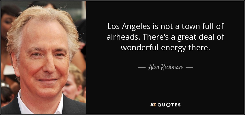 Los Angeles is not a town full of airheads. There's a great deal of wonderful energy there. - Alan Rickman