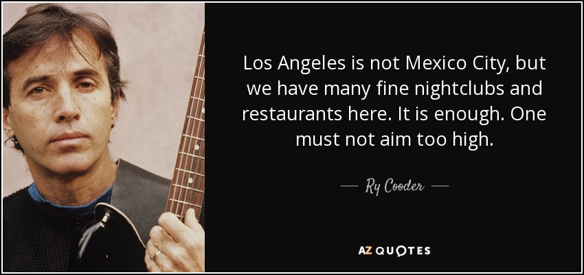 Los Angeles is not Mexico City, but we have many fine nightclubs and restaurants here. It is enough. One must not aim too high. - Ry Cooder