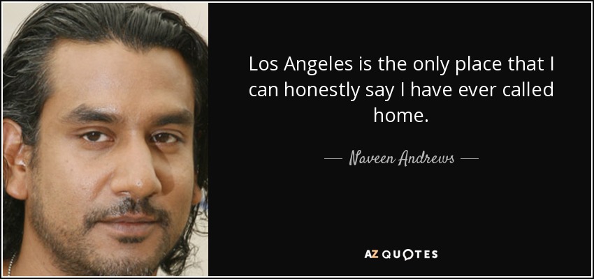 Los Angeles is the only place that I can honestly say I have ever called home. - Naveen Andrews