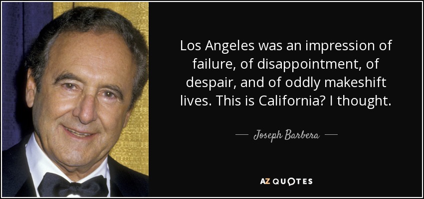 Los Angeles was an impression of failure, of disappointment, of despair, and of oddly makeshift lives. This is California? I thought. - Joseph Barbera