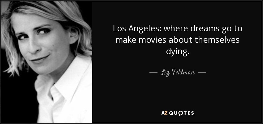 Los Angeles: where dreams go to make movies about themselves dying. - Liz Feldman