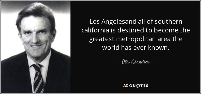 Los Angelesand all of southern california is destined to become the greatest metropolitan area the world has ever known. - Otis Chandler