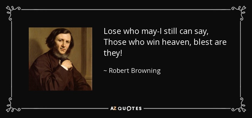 Lose who may-I still can say, Those who win heaven, blest are they! - Robert Browning