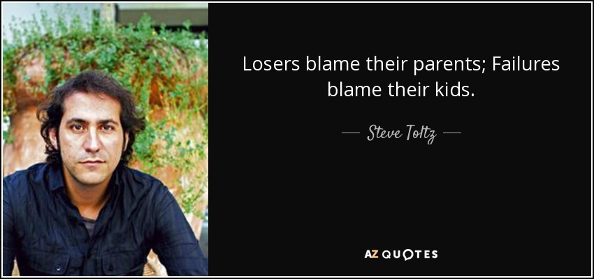 Losers blame their parents; Failures blame their kids. - Steve Toltz