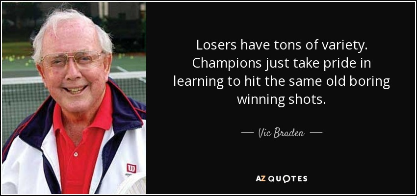 Losers have tons of variety. Champions just take pride in learning to hit the same old boring winning shots. - Vic Braden
