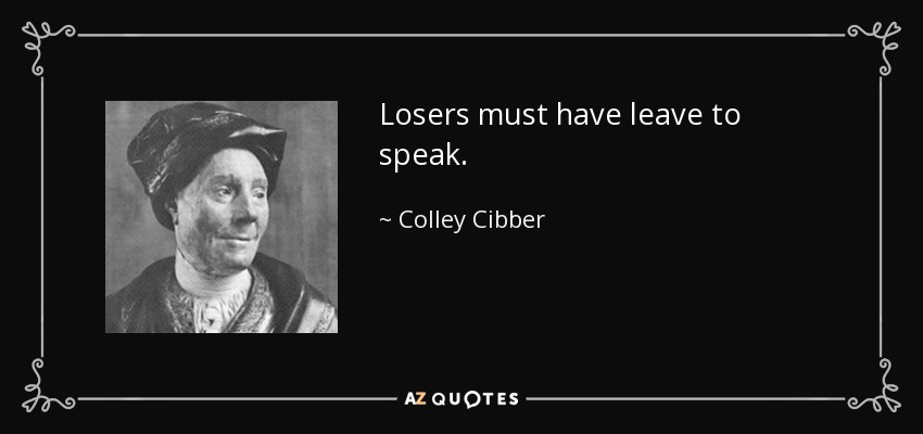 Losers must have leave to speak. - Colley Cibber