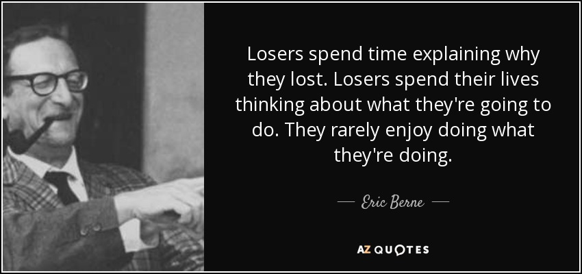 Losers spend time explaining why they lost. Losers spend their lives thinking about what they're going to do. They rarely enjoy doing what they're doing. - Eric Berne
