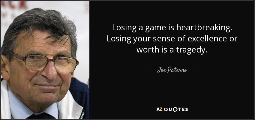 Losing a game is heartbreaking. Losing your sense of excellence or worth is a tragedy. - Joe Paterno