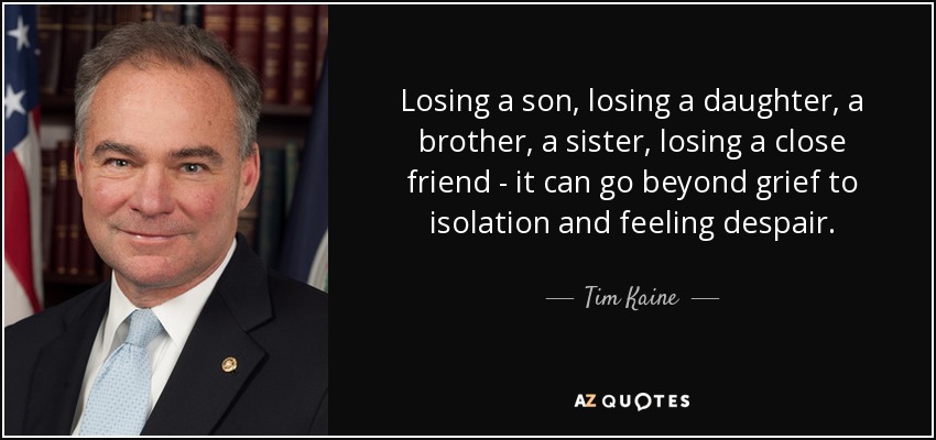 Losing a son, losing a daughter, a brother, a sister, losing a close friend - it can go beyond grief to isolation and feeling despair. - Tim Kaine