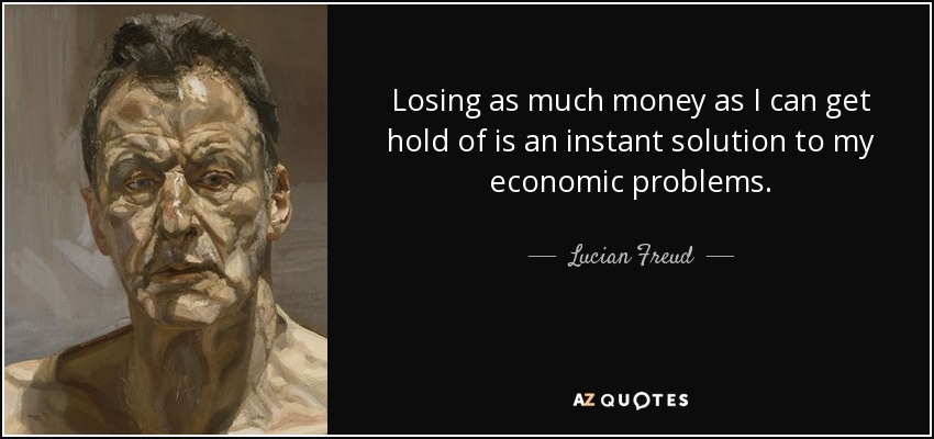 Losing as much money as I can get hold of is an instant solution to my economic problems. - Lucian Freud