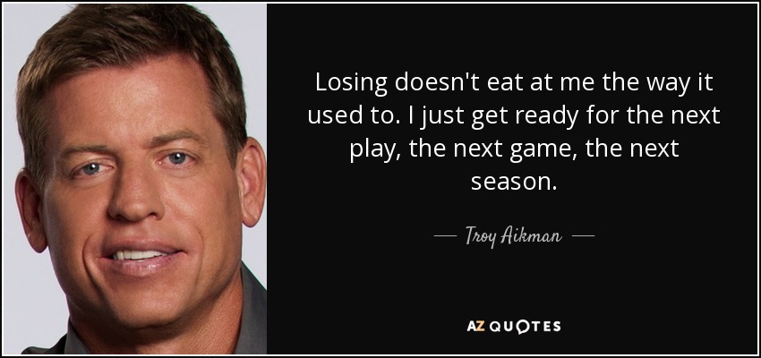 Losing doesn't eat at me the way it used to. I just get ready for the next play, the next game, the next season. - Troy Aikman