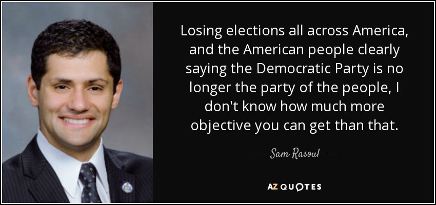 Losing elections all across America, and the American people clearly saying the Democratic Party is no longer the party of the people, I don't know how much more objective you can get than that. - Sam Rasoul