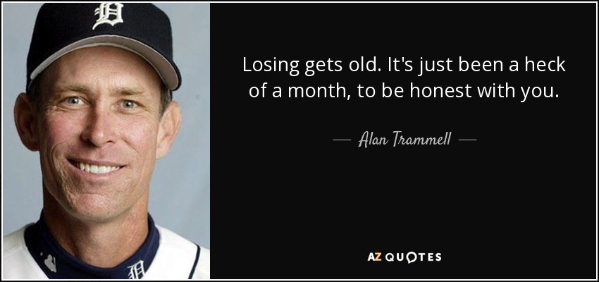 Losing gets old. It's just been a heck of a month, to be honest with you. - Alan Trammell