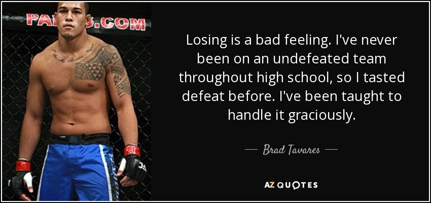 Losing is a bad feeling. I've never been on an undefeated team throughout high school, so I tasted defeat before. I've been taught to handle it graciously. - Brad Tavares