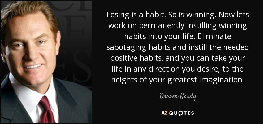 Losing is a habit. So is winning. Now lets work on permanently instilling winning habits into your life. Eliminate sabotaging habits and instill the needed positive habits, and you can take your life in any direction you desire, to the heights of your greatest imagination. - Darren Hardy