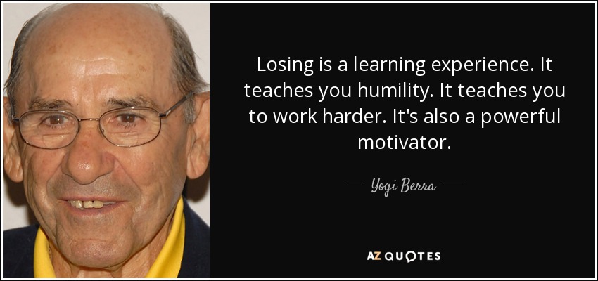 Losing is a learning experience. It teaches you humility. It teaches you to work harder. It's also a powerful motivator. - Yogi Berra