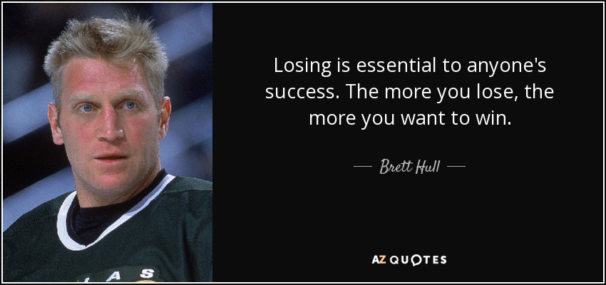 Losing is essential to anyone's success. The more you lose, the more you want to win. - Brett Hull