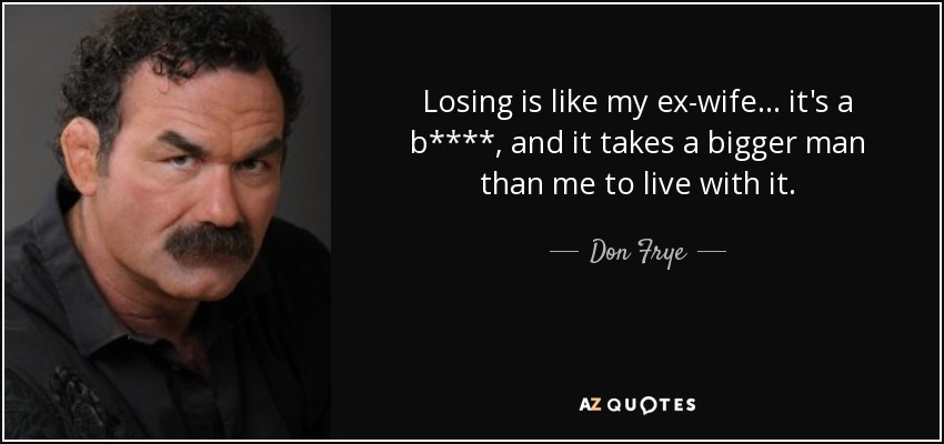 Losing is like my ex-wife... it's a b****, and it takes a bigger man than me to live with it. - Don Frye