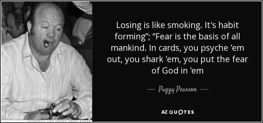 Losing is like smoking. It's habit forming”; “Fear is the basis of all mankind. In cards, you psyche 'em out, you shark 'em, you put the fear of God in 'em - Puggy Pearson