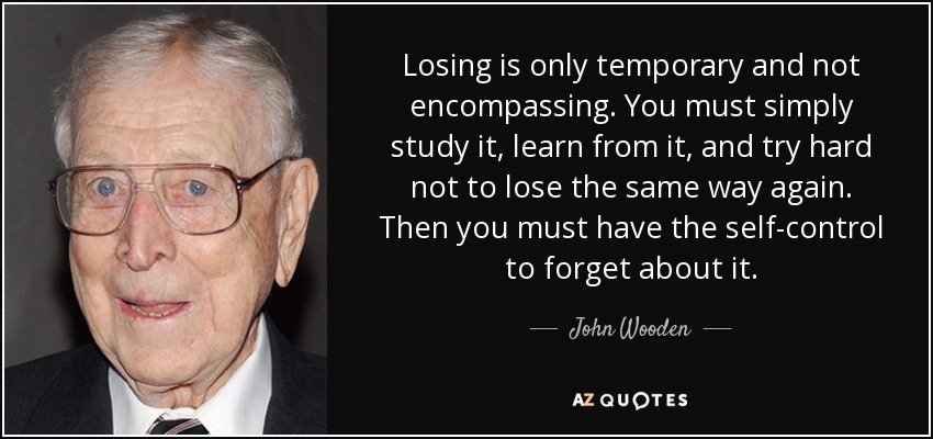 Losing is only temporary and not encompassing. You must simply study it, learn from it, and try hard not to lose the same way again. Then you must have the self-control to forget about it. - John Wooden